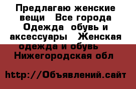 Предлагаю женские вещи - Все города Одежда, обувь и аксессуары » Женская одежда и обувь   . Нижегородская обл.